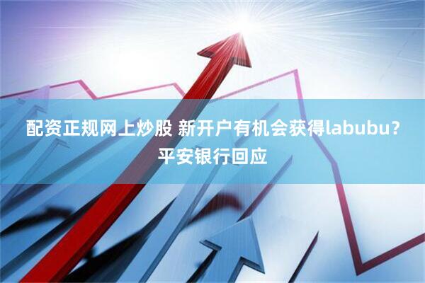 配资正规网上炒股 新开户有机会获得labubu？平安银行回应