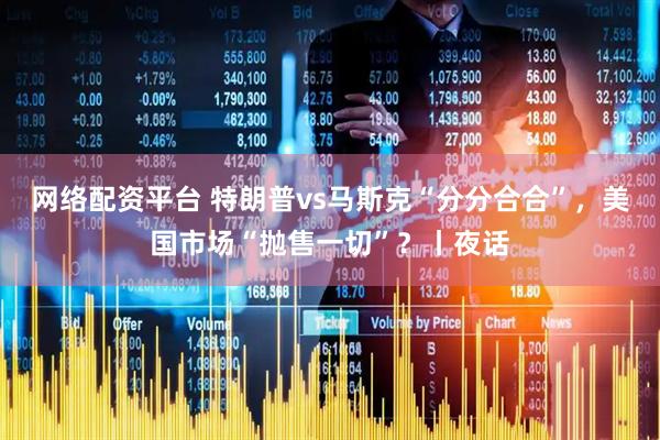 网络配资平台 特朗普vs马斯克“分分合合”，美国市场“抛售一切”？丨夜话
