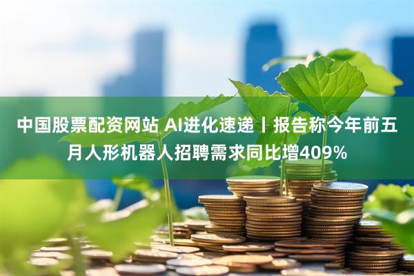 中国股票配资网站 AI进化速递丨报告称今年前五月人形机器人招聘需求同比增409%