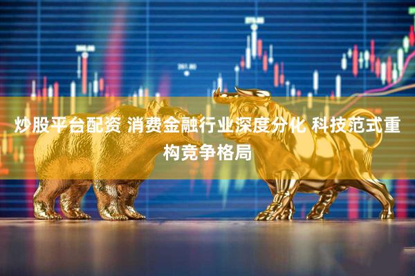 炒股平台配资 消费金融行业深度分化 科技范式重构竞争格局
