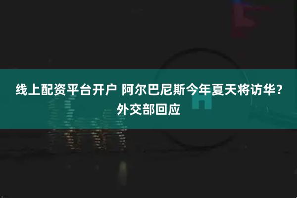 线上配资平台开户 阿尔巴尼斯今年夏天将访华？外交部回应