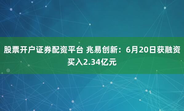 股票开户证券配资平台 兆易创新：6月20日获融资买入2.34亿元