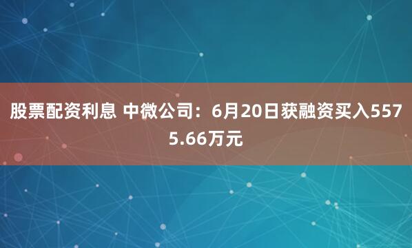 股票配资利息 中微公司：6月20日获融资买入5575.66万元