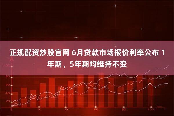 正规配资炒股官网 6月贷款市场报价利率公布 1年期、5年期均维持不变