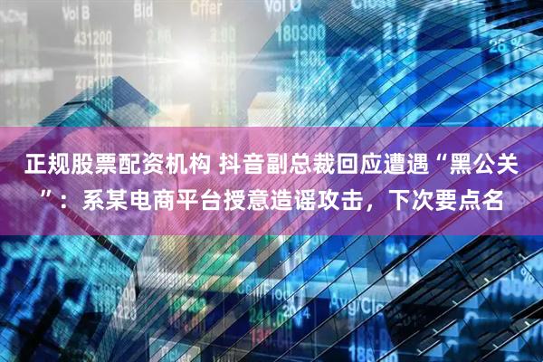 正规股票配资机构 抖音副总裁回应遭遇“黑公关”：系某电商平台授意造谣攻击，下次要点名