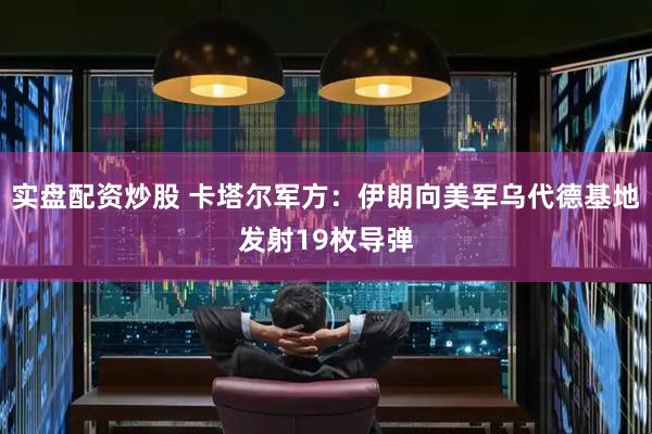 实盘配资炒股 卡塔尔军方：伊朗向美军乌代德基地发射19枚导弹