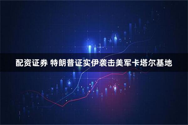 配资证券 特朗普证实伊袭击美军卡塔尔基地