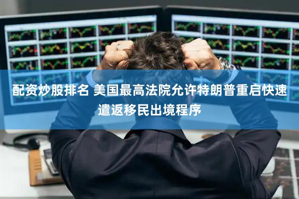 配资炒股排名 美国最高法院允许特朗普重启快速遣返移民出境程序