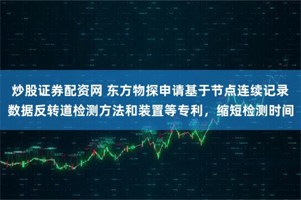 炒股证券配资网 东方物探申请基于节点连续记录数据反转道检测方法和装置等专利，缩短检测时间
