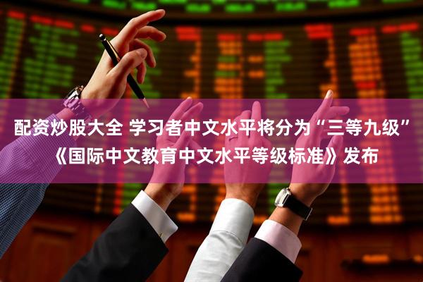 配资炒股大全 学习者中文水平将分为“三等九级” 《国际中文教育中文水平等级标准》发布
