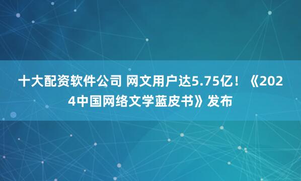 十大配资软件公司 网文用户达5.75亿！《2024中国网络文学蓝皮书》发布