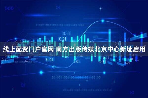 线上配资门户官网 南方出版传媒北京中心新址启用