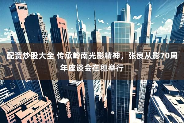 配资炒股大全 传承岭南光影精神，张良从影70周年座谈会在穗举行