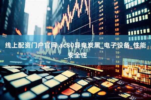 线上配资门户官网 ac80导电炭黑_电子设备_性能_安全性