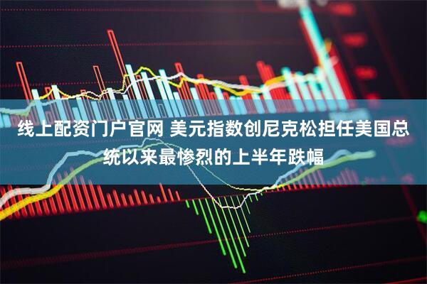 线上配资门户官网 美元指数创尼克松担任美国总统以来最惨烈的上半年跌幅