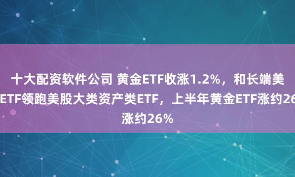 十大配资软件公司 黄金ETF收涨1.2%，和长端美债ETF领跑美股大类资产类ETF，上半年黄金ETF涨约26%