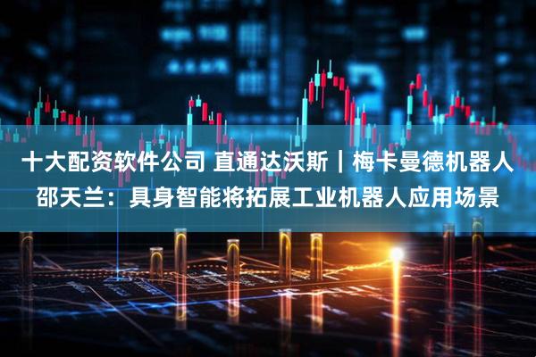 十大配资软件公司 直通达沃斯｜梅卡曼德机器人邵天兰：具身智能将拓展工业机器人应用场景