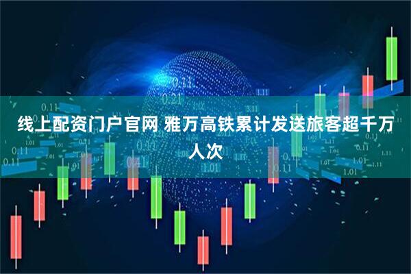 线上配资门户官网 雅万高铁累计发送旅客超千万人次