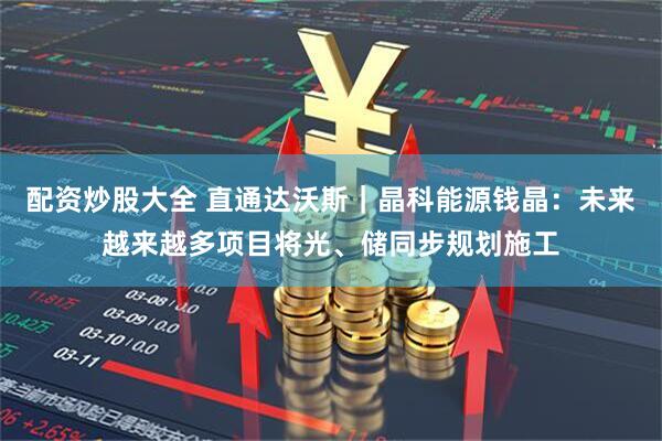 配资炒股大全 直通达沃斯｜晶科能源钱晶：未来越来越多项目将光、储同步规划施工