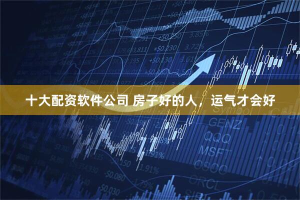十大配资软件公司 房子好的人，运气才会好