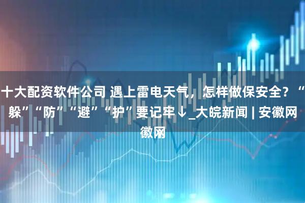 十大配资软件公司 遇上雷电天气，怎样做保安全？“躲”“防”“避”“护”要记牢↓_大皖新闻 | 安徽网