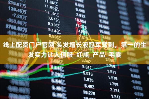 线上配资门户官网 头发增长液冠军驾到，第一的生发实力让人信服_红瓶_产品_毛囊