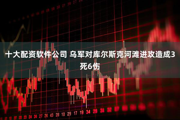 十大配资软件公司 乌军对库尔斯克河滩进攻造成3死6伤