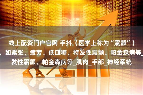 线上配资门户官网 手抖（医学上称为“震颤”）可能由多种原因引起，如紧张、疲劳、低血糖、特发性震颤、帕金森病等_肌肉_手部_神经系统