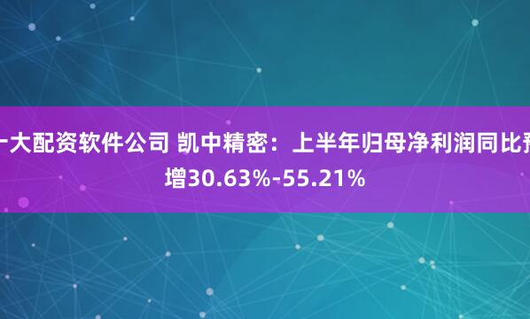 十大配资软件公司 凯中精密：上半年归母净利润同比预增30.63%-55.21%