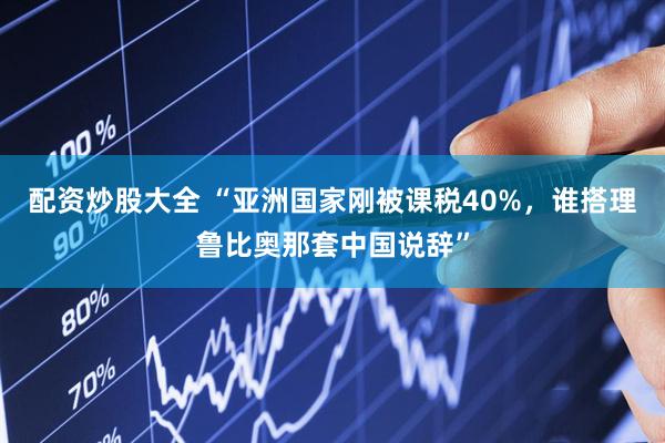 配资炒股大全 “亚洲国家刚被课税40%，谁搭理鲁比奥那套中国说辞”