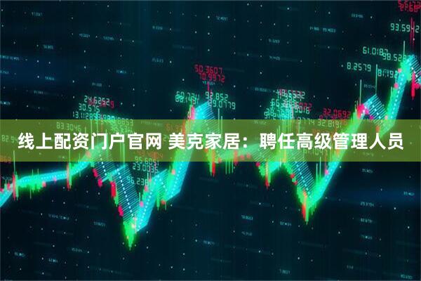 线上配资门户官网 美克家居：聘任高级管理人员