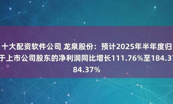 十大配资软件公司 龙泉股份：预计2025年半年度归属于上市公司股东的净利润同比增长111.76%至184.37%