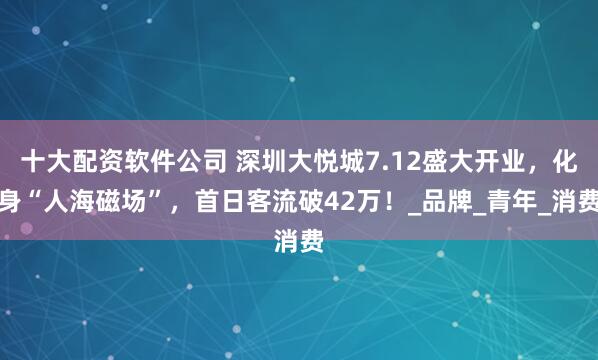 十大配资软件公司 深圳大悦城7.12盛大开业，化身“人海磁场”，首日客流破42万！_品牌_青年_消费