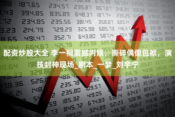 配资炒股大全 李一桐震撼内娱，撕碎偶像包袱，演技封神现场_剧本_一梦_刘宇宁