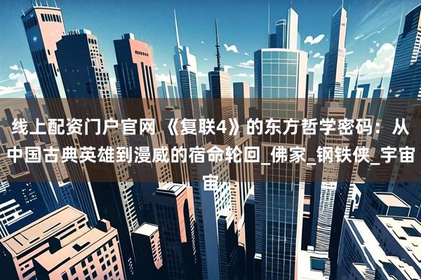 线上配资门户官网 《复联4》的东方哲学密码：从中国古典英雄到漫威的宿命轮回_佛家_钢铁侠_宇宙