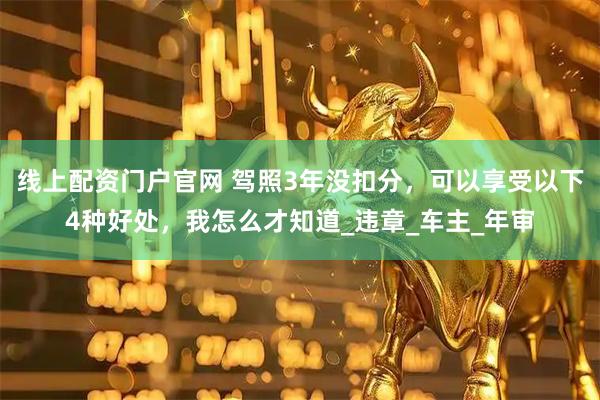 线上配资门户官网 驾照3年没扣分，可以享受以下4种好处，我怎么才知道_违章_车主_年审