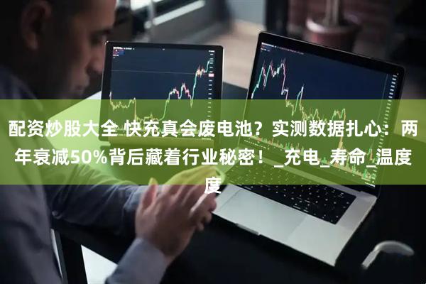 配资炒股大全 快充真会废电池？实测数据扎心：两年衰减50%背后藏着行业秘密！_充电_寿命_温度