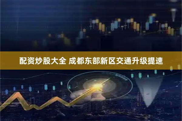 配资炒股大全 成都东部新区交通升级提速