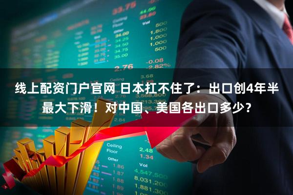 线上配资门户官网 日本扛不住了：出口创4年半最大下滑！对中国、美国各出口多少？