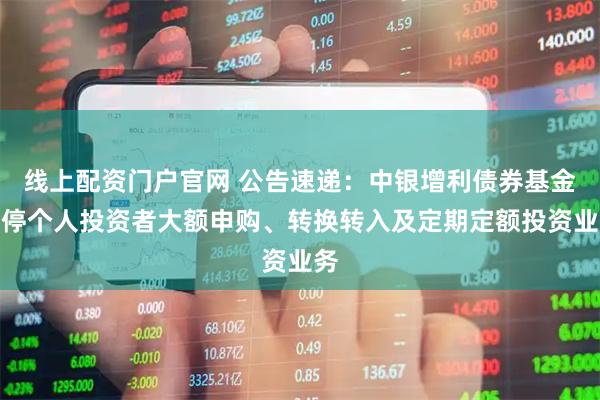 线上配资门户官网 公告速递：中银增利债券基金暂停个人投资者大额申购、转换转入及定期定额投资业务