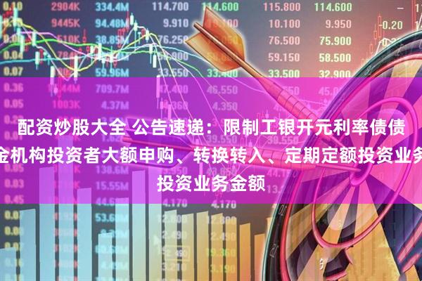 配资炒股大全 公告速递：限制工银开元利率债债券基金机构投资者大额申购、转换转入、定期定额投资业务金额