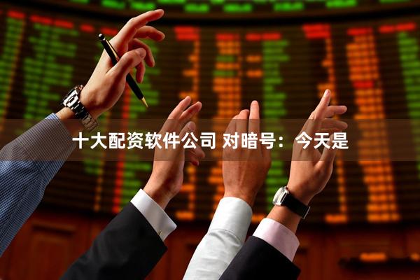 十大配资软件公司 对暗号：今天是