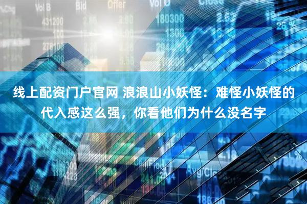 线上配资门户官网 浪浪山小妖怪:难怪小妖怪的代入感这么强,你看他们为什么没名字