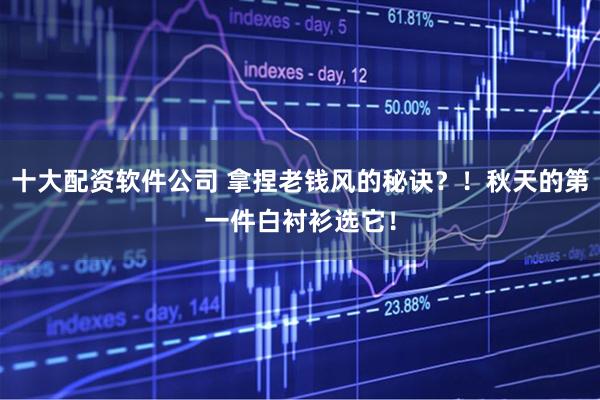 十大配资软件公司 拿捏老钱风的秘诀?!秋天的第一件白衬衫选它!