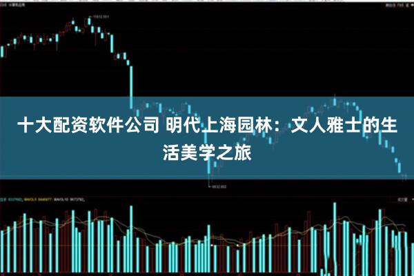 十大配资软件公司 明代上海园林：文人雅士的生活美学之旅