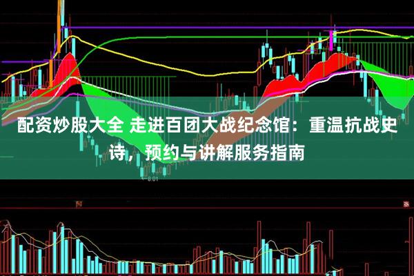 配资炒股大全 走进百团大战纪念馆：重温抗战史诗，预约与讲解服务指南