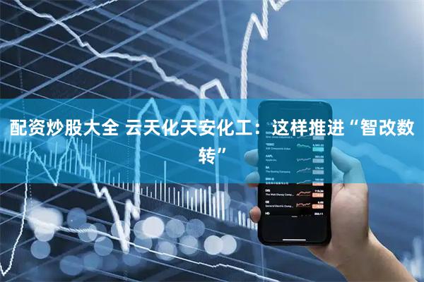 配资炒股大全 云天化天安化工：这样推进“智改数转”