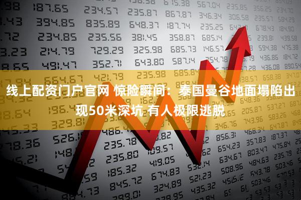 线上配资门户官网 惊险瞬间：泰国曼谷地面塌陷出现50米深坑 有人极限逃脱