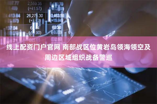线上配资门户官网 南部战区位黄岩岛领海领空及周边区域组织战备警巡