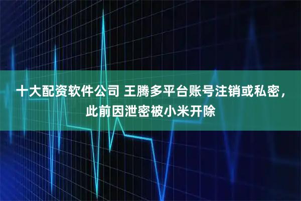 十大配资软件公司 王腾多平台账号注销或私密，此前因泄密被小米开除